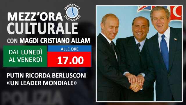 MEZZ’ORA CULTURALE: “Putin ricorda Berlusconi «Un leader mondiale» (Diretta ore 17.00)