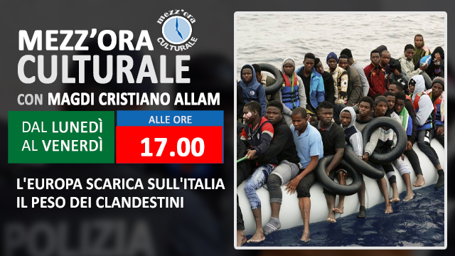 MEZZ’ORA CULTURALE: “L’Europa scarica sull’Italia il peso dei clandestini” (Diretta ore 17.00)