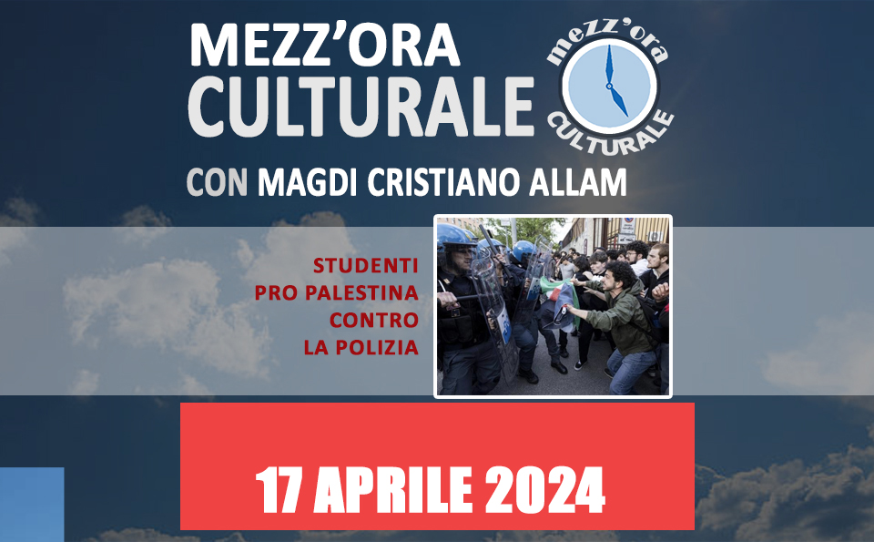 MEZZ'ORA CULTURALE: 17 aprile 2024 - "A Roma violenze degli studenti contro la Polizia perché l'Italia sarebbe complice del “genocidio dei palestinesi”"